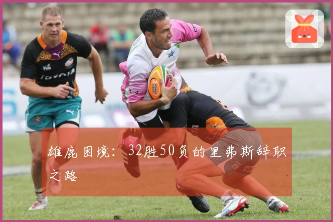 雄鹿困境：32胜50负的里弗斯辞职之路