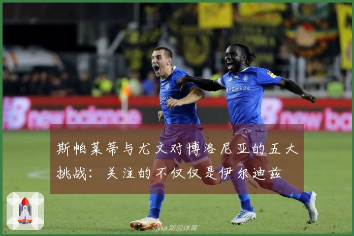 斯帕莱蒂与尤文对博洛尼亚的五大挑战：关注的不仅仅是伊尔迪兹