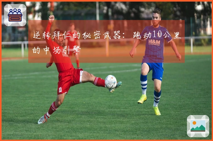 逆转拜仁的秘密武器：跑动10公里的中场引擎