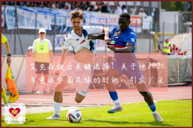 艾克森做出关键选择！关于他2026年重返中国足球的时机，引发广泛讨论