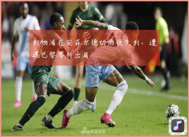 利物浦在安菲尔德的雨夜失利，遭遇巴黎零封出局