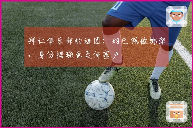 拜仁俱乐部的谜团：姆巴佩被绑架，身份揭晓竟是何塞卢