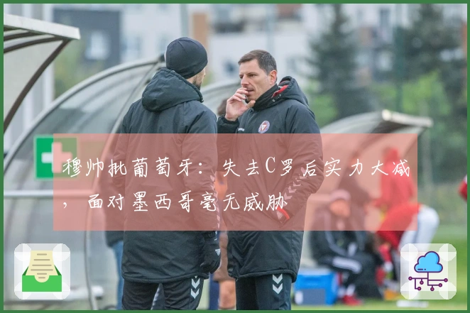 穆帅批葡萄牙：失去C罗后实力大减，面对墨西哥毫无威胁