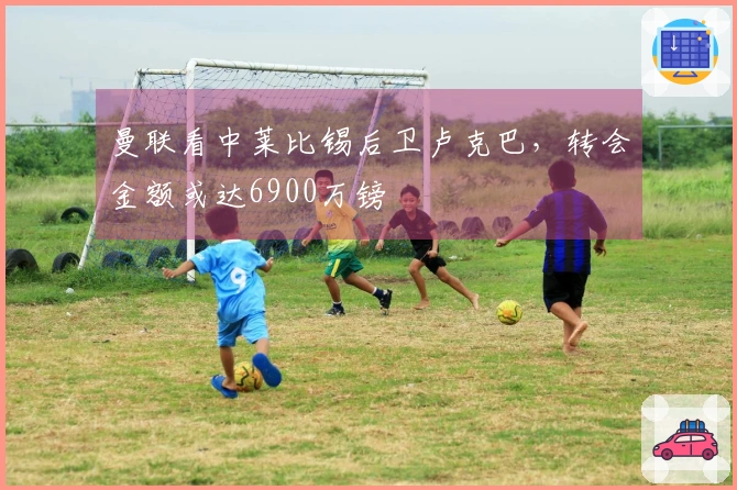 曼联看中莱比锡后卫卢克巴，转会金额或达6900万镑