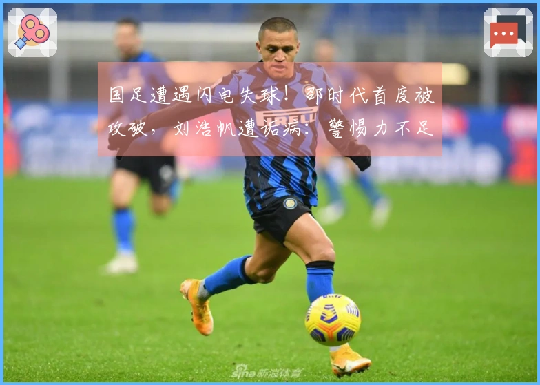国足遭遇闪电失球！邵时代首度被攻破，刘浩帆遭诟病：警惕力不足