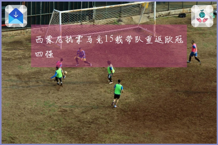 西蒙尼执掌马竞15载带队重返欧冠四强