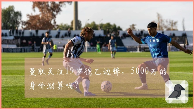 曼联关注19岁德乙边锋，5000万的身价划算吗？