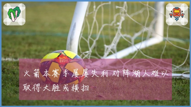 火箭本赛季屡屡失利 对阵湖人难以取得大胜或横扫
