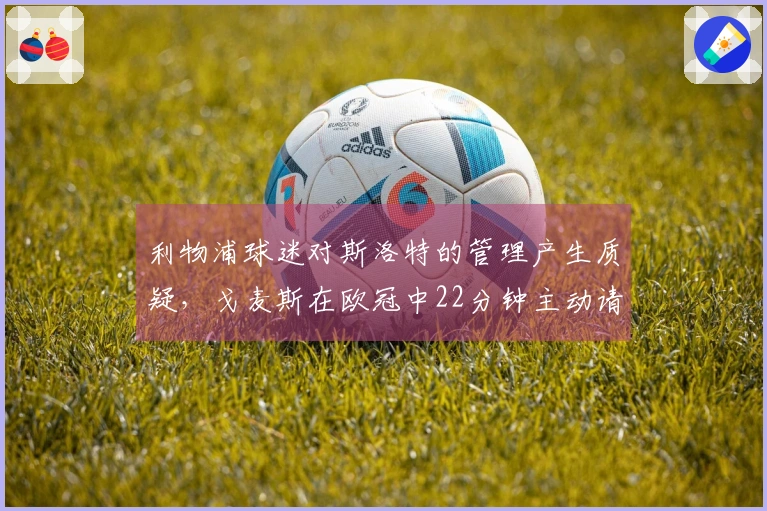 利物浦球迷对斯洛特的管理产生质疑，戈麦斯在欧冠中22分钟主动请求替换