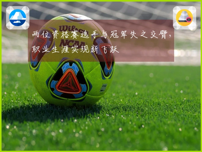 两位资格赛选手与冠军失之交臂，职业生涯实现新飞跃