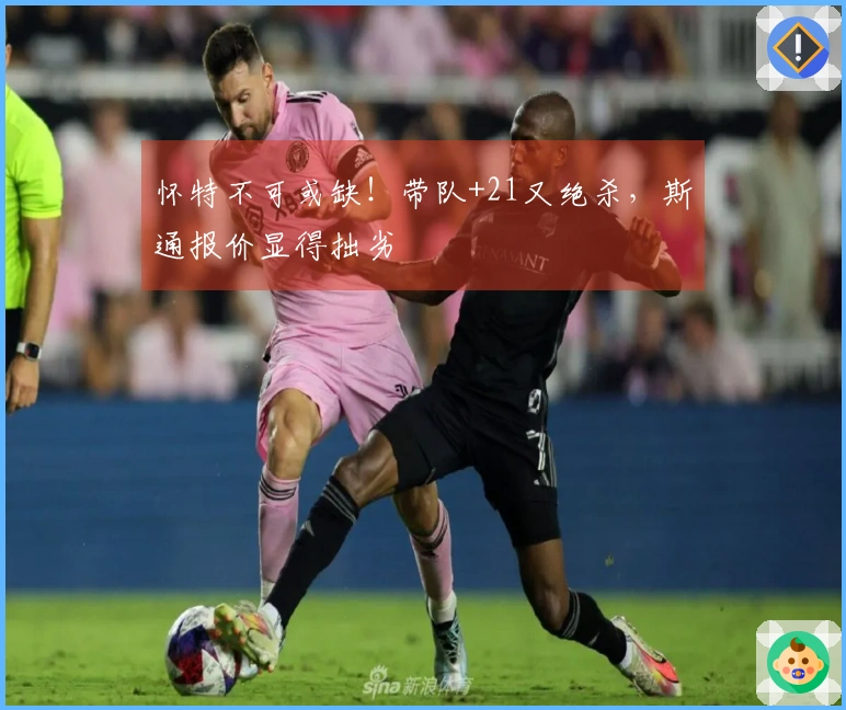 怀特不可或缺！带队+21又绝杀，斯通报价显得拙劣