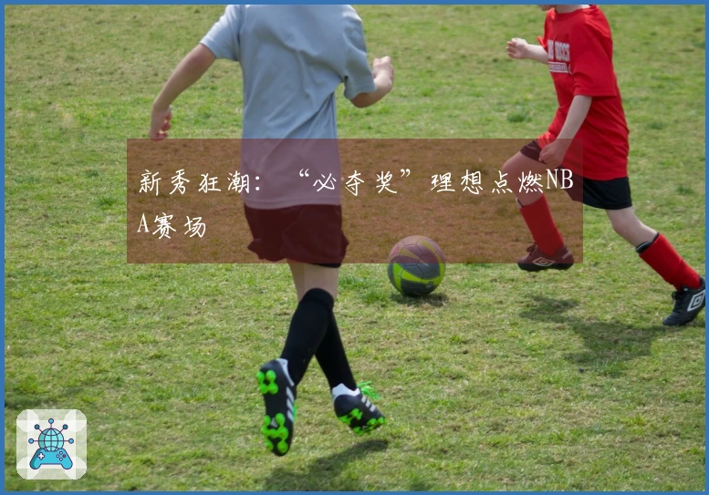 新秀狂潮：“必夺奖”理想点燃NBA赛场