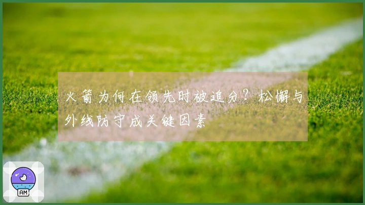 火箭为何在领先时被追分？松懈与外线防守成关键因素