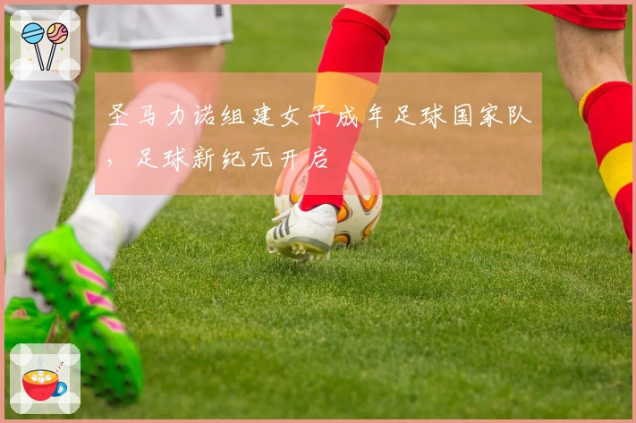 圣马力诺组建女子成年足球国家队，足球新纪元开启