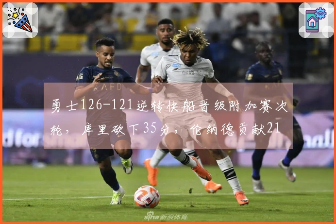 勇士126-121逆转快船晋级附加赛次轮，库里砍下35分，伦纳德贡献21分7篮板