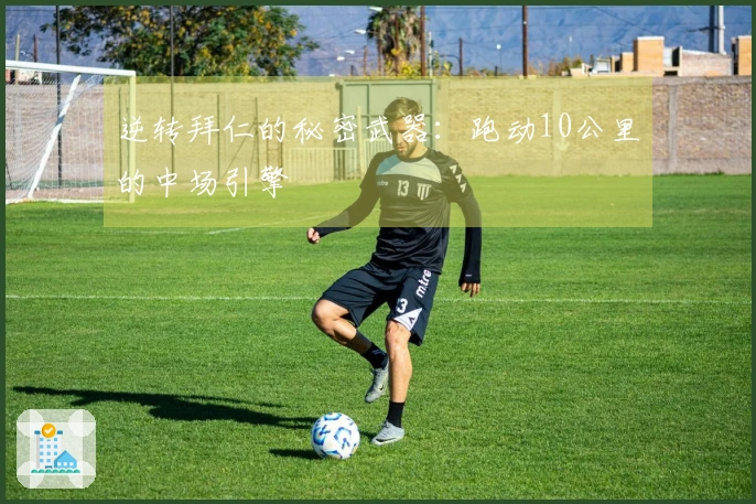 逆转拜仁的秘密武器：跑动10公里的中场引擎