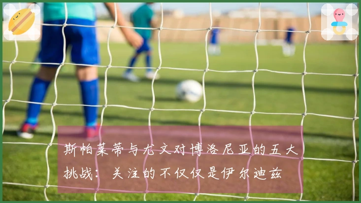 斯帕莱蒂与尤文对博洛尼亚的五大挑战：关注的不仅仅是伊尔迪兹