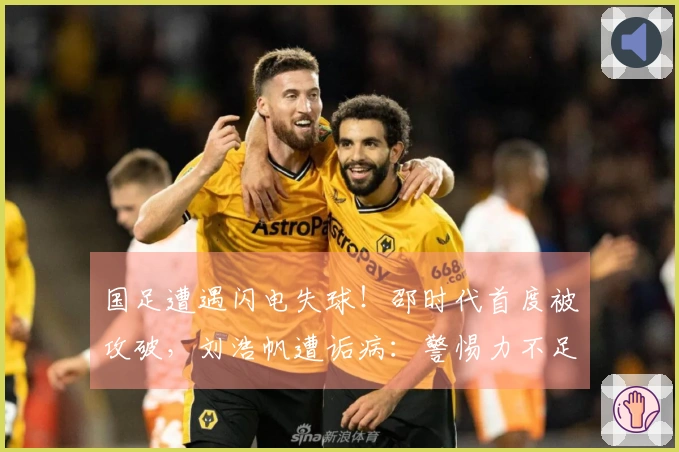 国足遭遇闪电失球！邵时代首度被攻破，刘浩帆遭诟病：警惕力不足