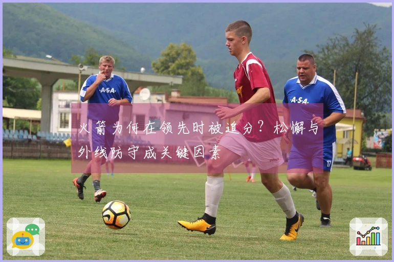 火箭为何在领先时被追分？松懈与外线防守成关键因素